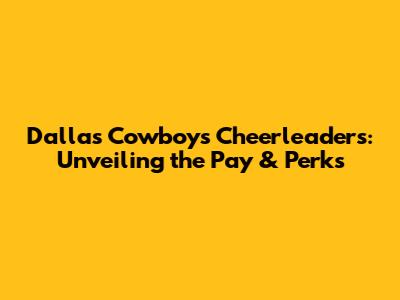 Dallas Cowboys Cheerleaders: Unveiling the Pay & Perks