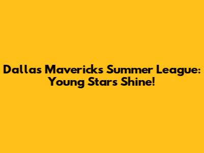 Dallas Mavericks Summer League: Young Stars Shine!