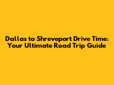 Dallas to Shreveport Drive Time: Your Ultimate Road Trip Guide
