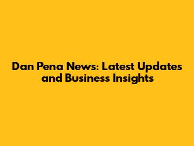 Dan Pena News: Latest Updates and Business Insights
