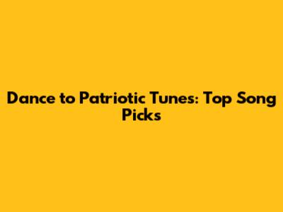 Dance to Patriotic Tunes: Top Song Picks