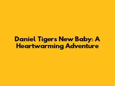 Daniel Tiger's New Baby: A Heartwarming Adventure