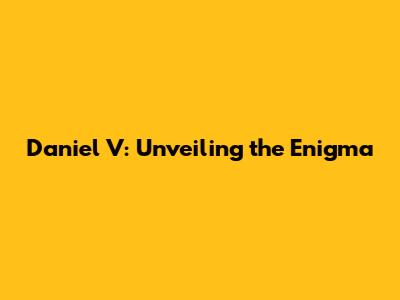 Daniel V: Unveiling the Enigma