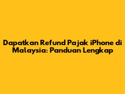 Dapatkan Refund Pajak iPhone di Malaysia: Panduan Lengkap