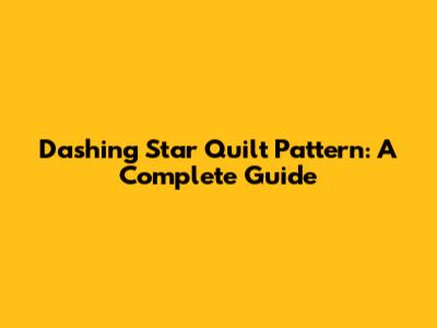 Dashing Star Quilt Pattern: A Complete Guide