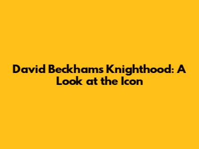 David Beckham's Knighthood: A Look at the Icon