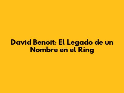 David Benoit: El Legado de un Nombre en el Ring