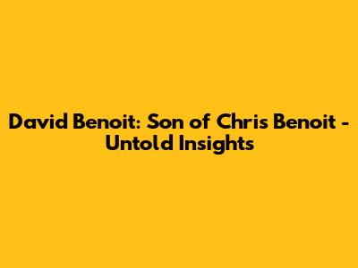David Benoit: Son of Chris Benoit - Untold Insights