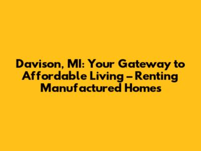 Davison, MI: Your Gateway to Affordable Living – Renting Manufactured Homes