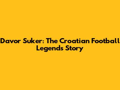 Davor Suker: The Croatian Football Legend's Story