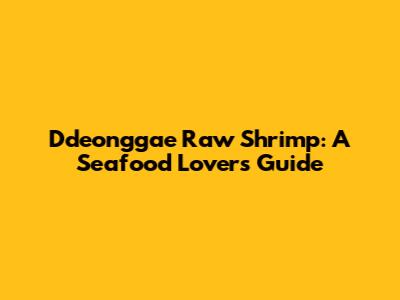 Ddeonggae Raw Shrimp: A Seafood Lover's Guide