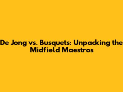 De Jong vs. Busquets: Unpacking the Midfield Maestros