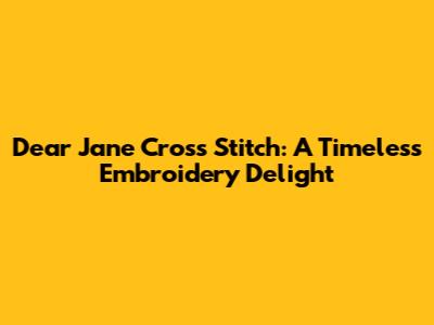 Dear Jane Cross Stitch: A Timeless Embroidery Delight