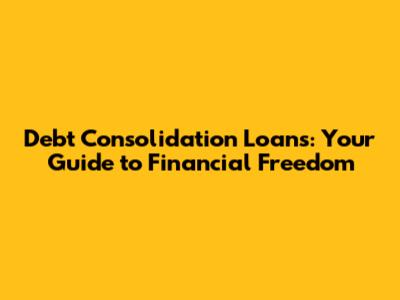 Debt Consolidation Loans: Your Guide to Financial Freedom