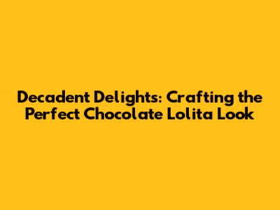 Decadent Delights: Crafting the Perfect Chocolate Lolita Look