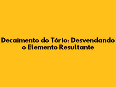 Decaimento do Tório: Desvendando o Elemento Resultante