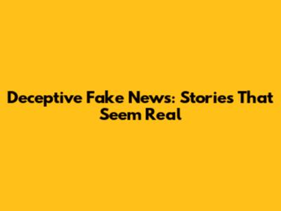 Deceptive Fake News: Stories That Seem Real