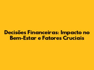 Decisões Financeiras: Impacto no Bem-Estar e Fatores Cruciais