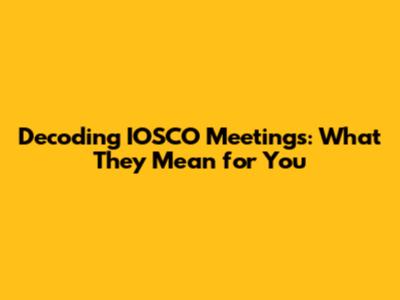 Decoding IOSCO Meetings: What They Mean for You