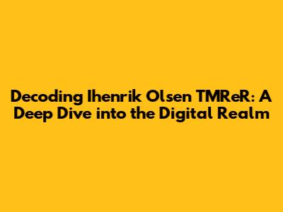 Decoding Ihenrik Olsen TMReR: A Deep Dive into the Digital Realm