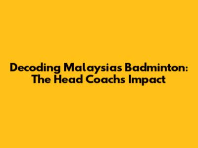 Decoding Malaysia's Badminton: The Head Coach's Impact