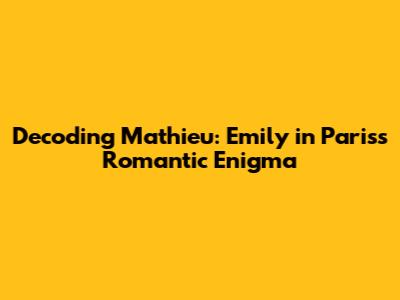 Decoding Mathieu: Emily in Paris's Romantic Enigma