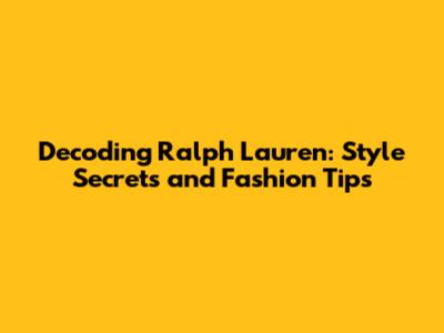 Decoding Ralph Lauren: Style Secrets and Fashion Tips