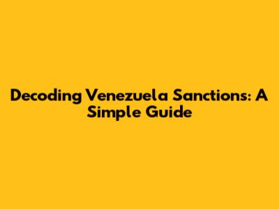 Decoding Venezuela Sanctions: A Simple Guide