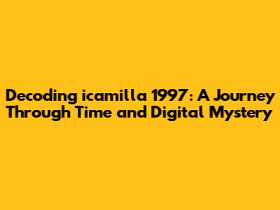 Decoding icamilla 1997: A Journey Through Time and Digital Mystery