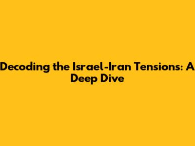Decoding the Israel-Iran Tensions: A Deep Dive