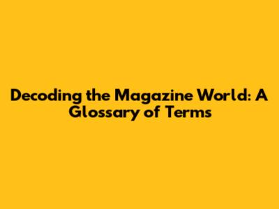 Decoding the Magazine World: A Glossary of Terms