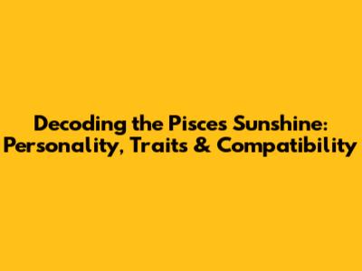 Decoding the Pisces Sunshine: Personality, Traits & Compatibility