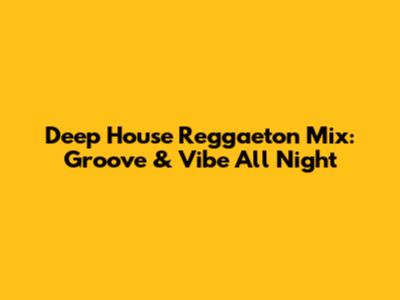 Deep House Reggaeton Mix: Groove & Vibe All Night