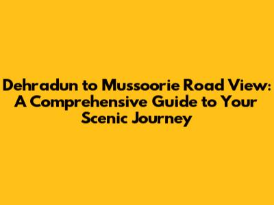 Dehradun to Mussoorie Road View: A Comprehensive Guide to Your Scenic Journey
