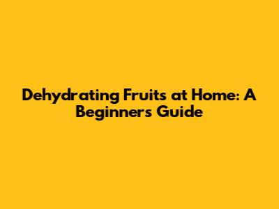 Dehydrating Fruits at Home: A Beginner's Guide