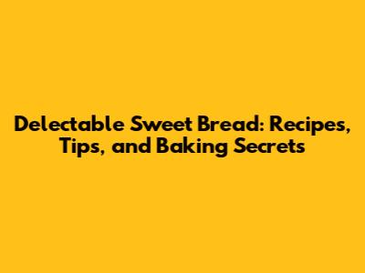 Delectable Sweet Bread: Recipes, Tips, and Baking Secrets