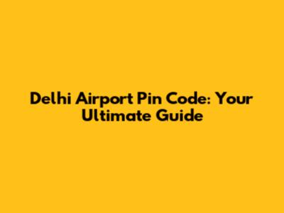 Delhi Airport Pin Code: Your Ultimate Guide
