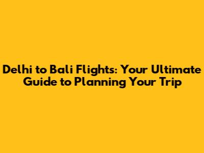 Delhi to Bali Flights: Your Ultimate Guide to Planning Your Trip