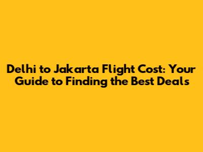 Delhi to Jakarta Flight Cost: Your Guide to Finding the Best Deals