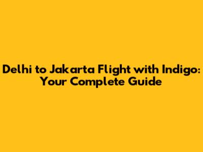 Delhi to Jakarta Flight with Indigo: Your Complete Guide