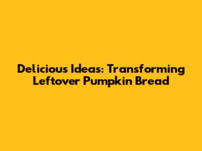 Delicious Ideas: Transforming Leftover Pumpkin Bread