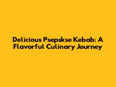 Delicious Psepskse Kebab: A Flavorful Culinary Journey
