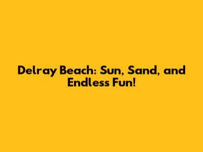 Delray Beach: Sun, Sand, and Endless Fun!