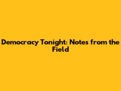 Democracy Tonight: Notes from the Field