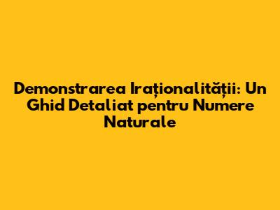 Demonstrarea Iraționalității: Un Ghid Detaliat pentru Numere Naturale