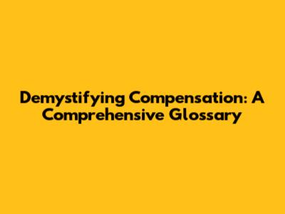 Demystifying Compensation: A Comprehensive Glossary
