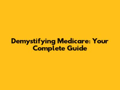 Demystifying Medicare: Your Complete Guide