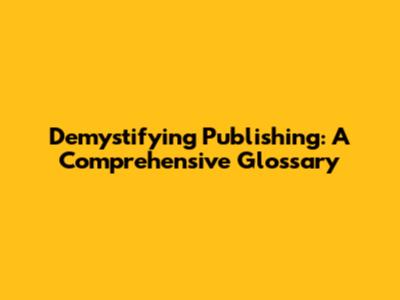 Demystifying Publishing: A Comprehensive Glossary