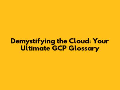 Demystifying the Cloud: Your Ultimate GCP Glossary