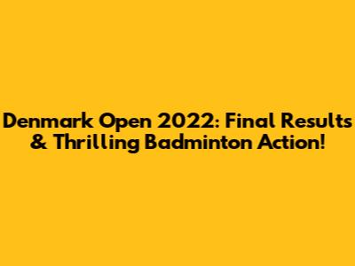 Denmark Open 2022: Final Results & Thrilling Badminton Action!